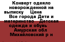 Конверт-одеяло новорожденной на выписку. › Цена ­ 1 500 - Все города Дети и материнство » Детская одежда и обувь   . Амурская обл.,Михайловский р-н